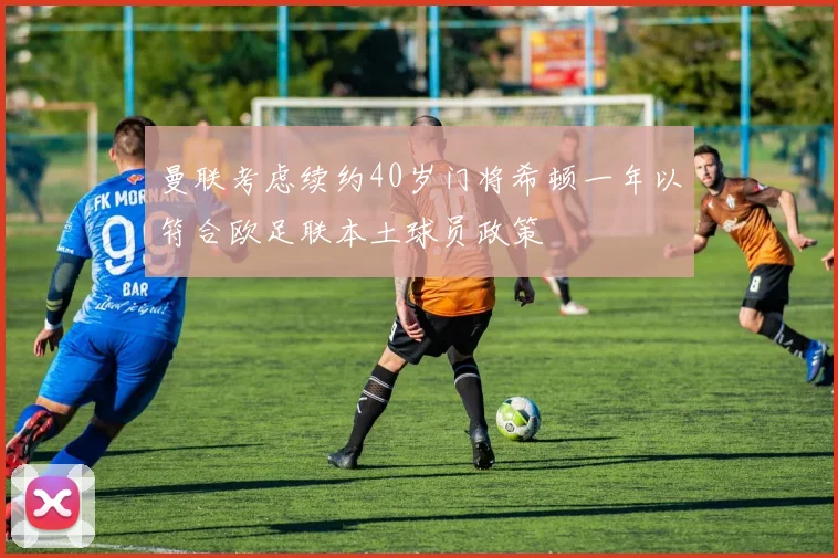 曼联考虑续约40岁门将希顿一年以符合欧足联本土球员政策