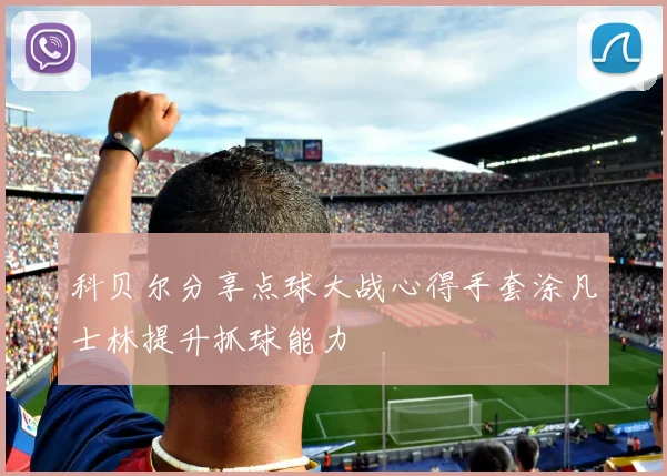 科贝尔分享点球大战心得手套涂凡士林提升抓球能力