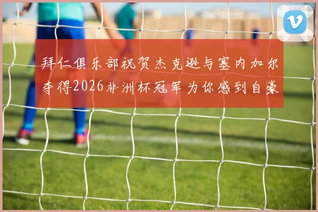 拜仁俱乐部祝贺杰克逊与塞内加尔夺得2026非洲杯冠军为你感到自豪