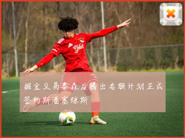 掘金交易泰森后腾出名额计划正式签约斯潘塞琼斯
