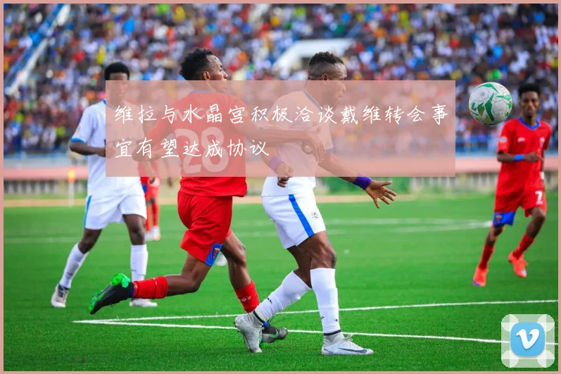 维拉与水晶宫积极洽谈戴维转会事宜有望达成协议