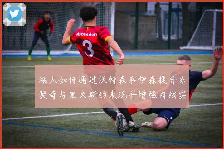 湖人如何通过沃特森和伊森提升东契奇与里夫斯的表现并增强内线实力