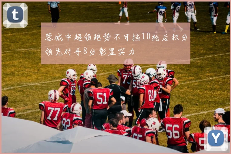 蓉城中超领跑势不可挡10轮后积分领先对手8分彰显实力