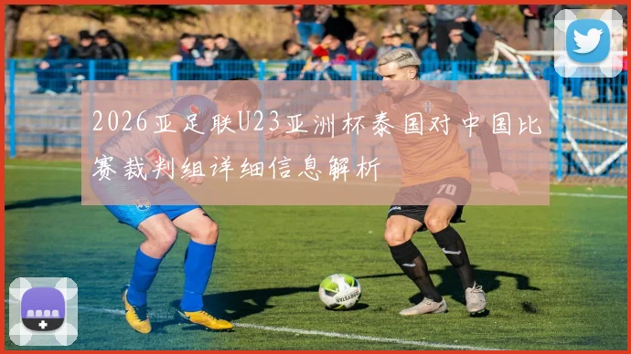 2026亚足联U23亚洲杯泰国对中国比赛裁判组详细信息解析