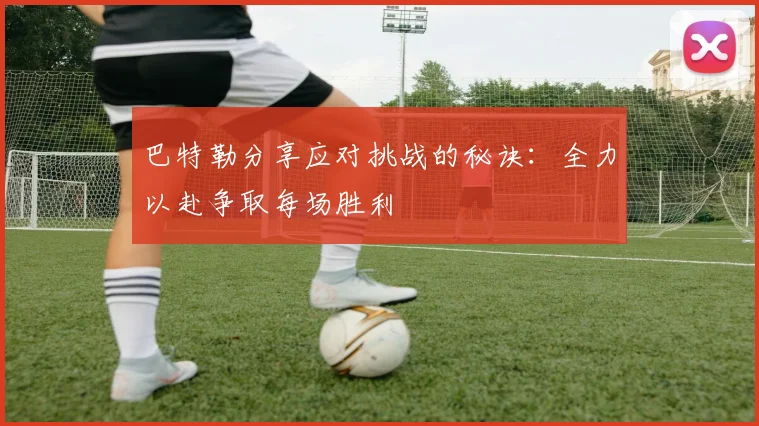 巴特勒分享应对挑战的秘诀：全力以赴争取每场胜利