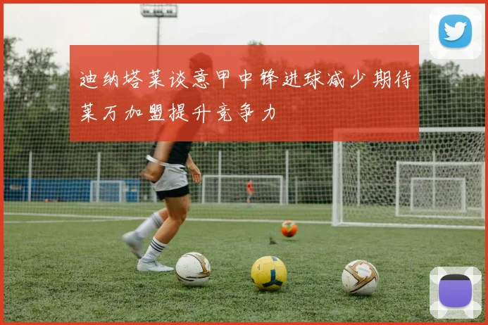 迪纳塔莱谈意甲中锋进球减少期待莱万加盟提升竞争力
