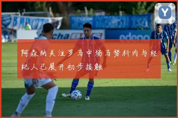 阿森纳关注罗马中场马努科内与经纪人已展开初步接触