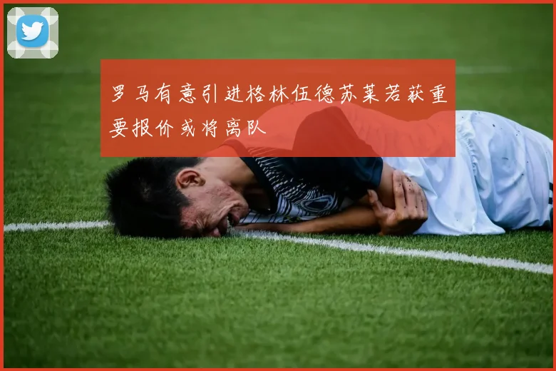罗马有意引进格林伍德苏莱若获重要报价或将离队