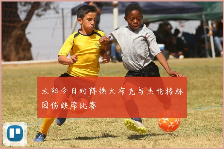 太阳今日对阵热火布克与杰伦格林因伤缺席比赛