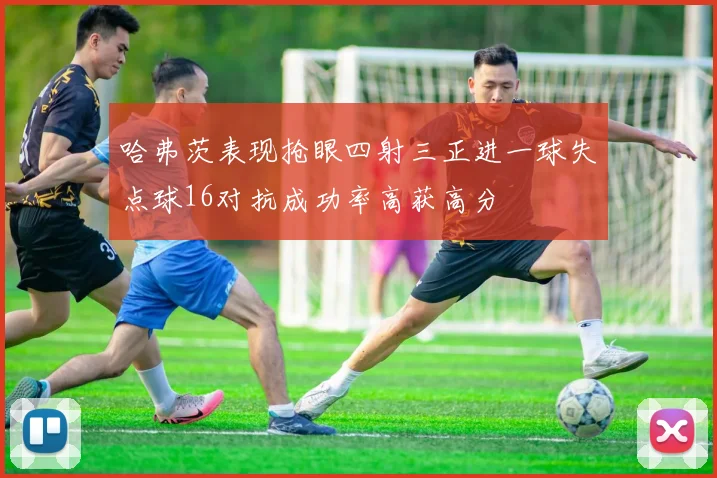 哈弗茨表现抢眼四射三正进一球失点球16对抗成功率高获高分