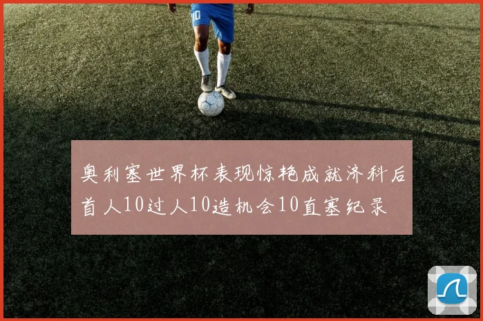 奥利塞世界杯表现惊艳成就济科后首人10过人10造机会10直塞纪录