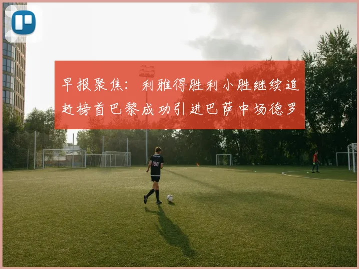 早报聚焦：利雅得胜利小胜继续追赶榜首巴黎成功引进巴萨中场德罗