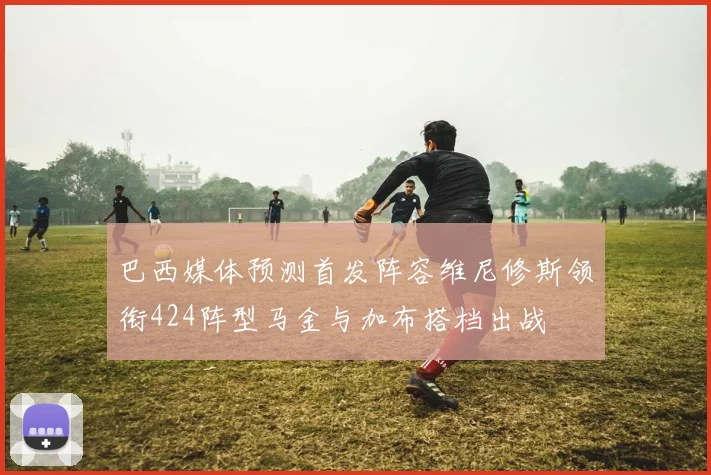巴西媒体预测首发阵容维尼修斯领衔424阵型马金与加布搭档出战