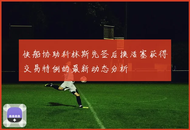 快船协助科林斯先签后换活塞获得交易特例的最新动态分析