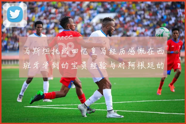 马斯坦托诺回忆皇马经历感慨在西班牙学到的宝贵经验与对阿根廷的思念