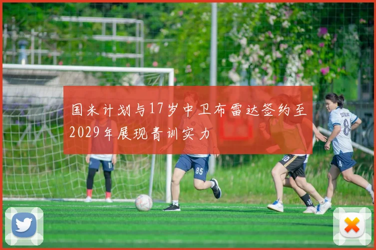 国米计划与17岁中卫布雷达签约至2029年展现青训实力