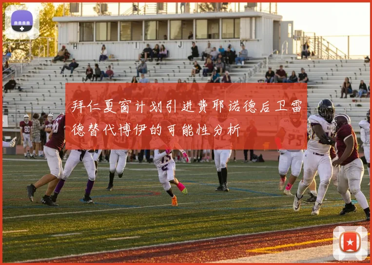 拜仁夏窗计划引进费耶诺德后卫雷德替代博伊的可能性分析