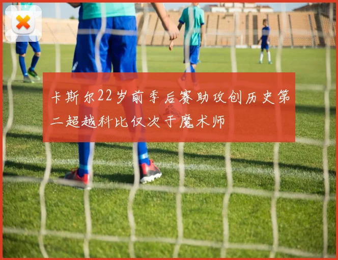 卡斯尔22岁前季后赛助攻创历史第二超越科比仅次于魔术师