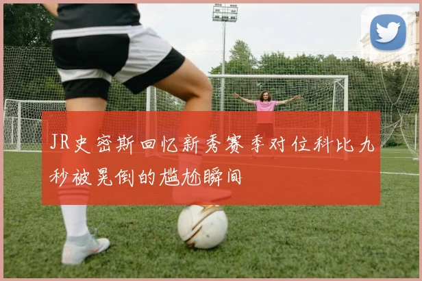 JR史密斯回忆新秀赛季对位科比九秒被晃倒的尴尬瞬间