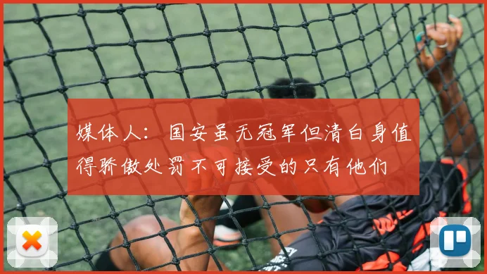 媒体人：国安虽无冠军但清白身值得骄傲处罚不可接受的只有他们