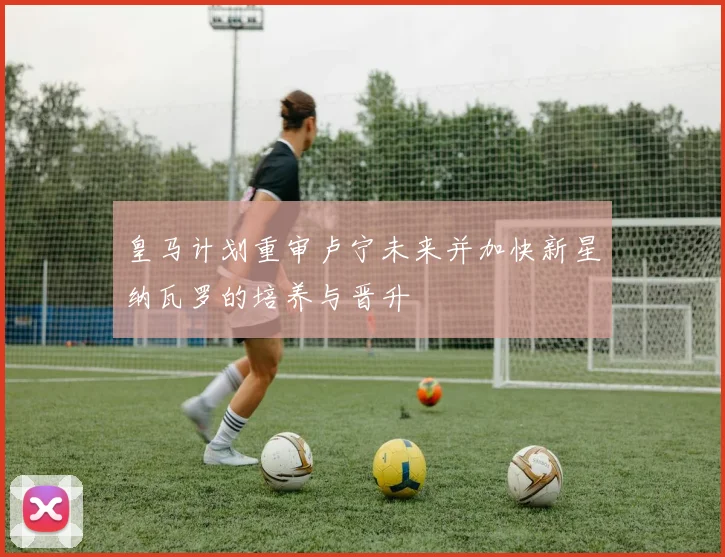皇马计划重审卢宁未来并加快新星纳瓦罗的培养与晋升