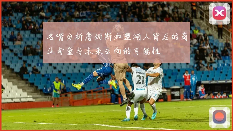 名嘴分析詹姆斯加盟湖人背后的商业考量与未来去向的可能性