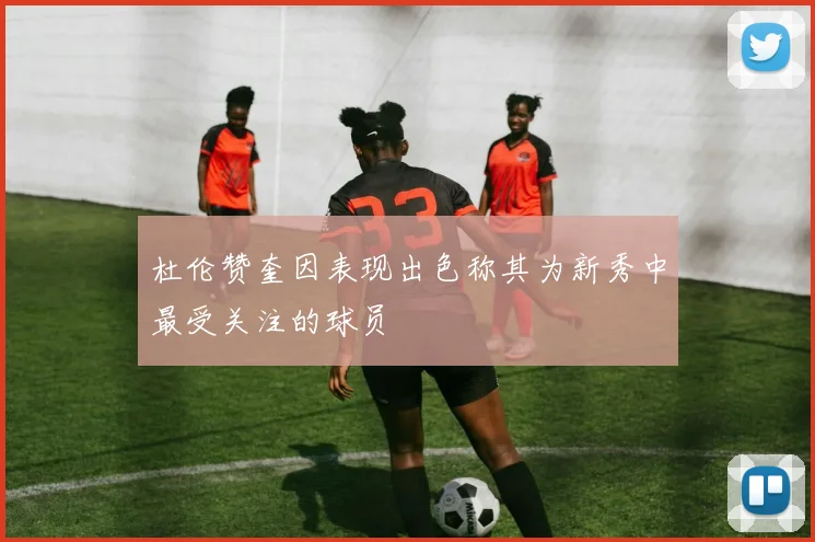 杜伦赞奎因表现出色称其为新秀中最受关注的球员