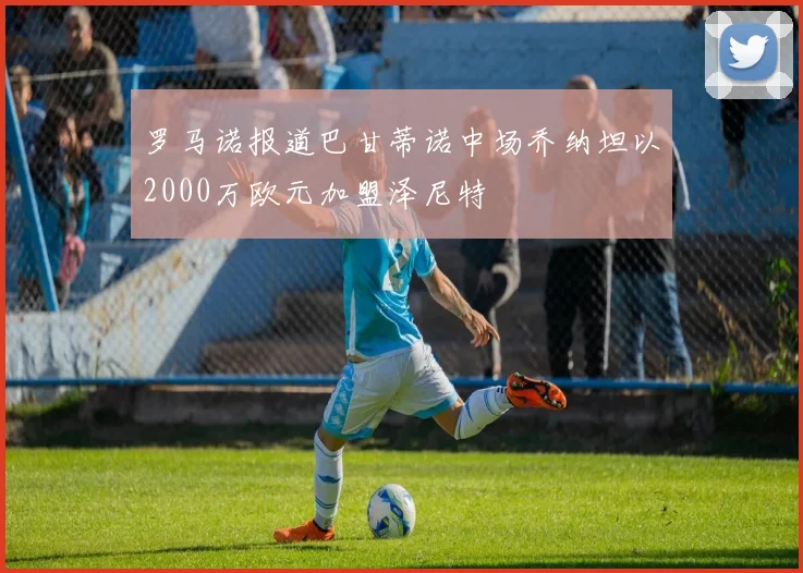 罗马诺报道巴甘蒂诺中场乔纳坦以2000万欧元加盟泽尼特