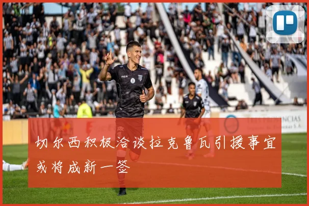 切尔西积极洽谈拉克鲁瓦引援事宜或将成新一签