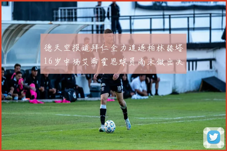 德天空报道拜仁全力追逐柏林赫塔16岁中场艾希霍恩球员尚未做出决定