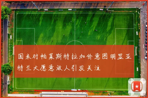 国米对帕莱斯特拉加价意图明显亚特兰大愿意放人引发关注