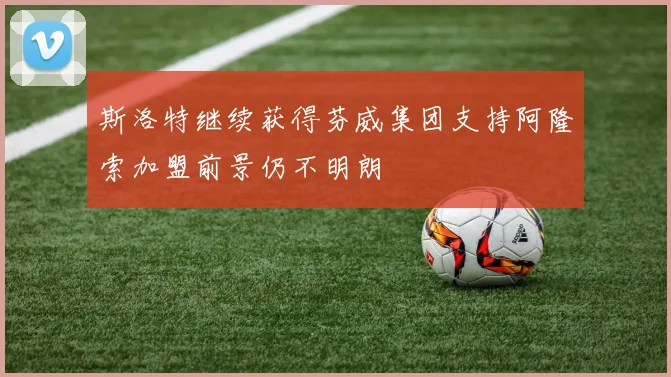 斯洛特继续获得芬威集团支持阿隆索加盟前景仍不明朗