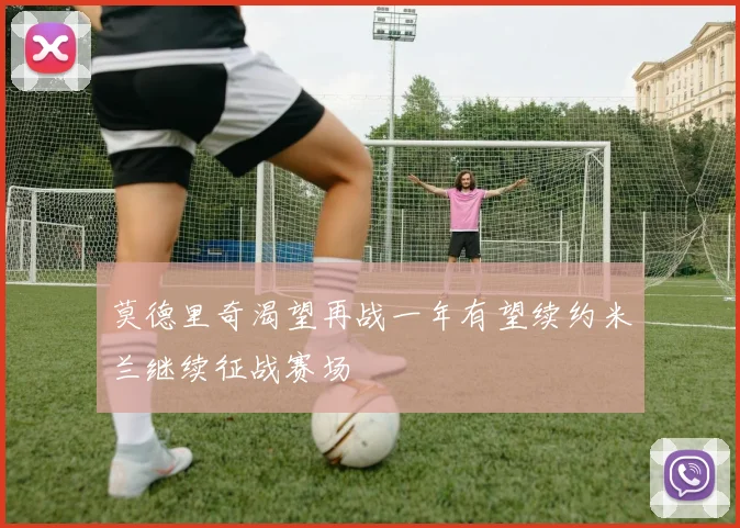 莫德里奇渴望再战一年有望续约米兰继续征战赛场