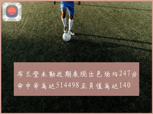 布兰登米勒近期表现出色场均247分命中率高达514498正负值高达140