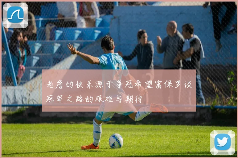 老詹的快乐源于争冠希望富保罗谈冠军之路的艰难与期待